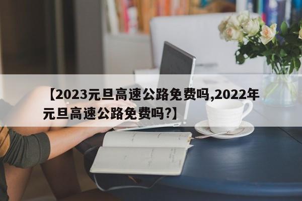 【2023元旦高速公路免费吗,2022年元旦高速公路免费吗?】