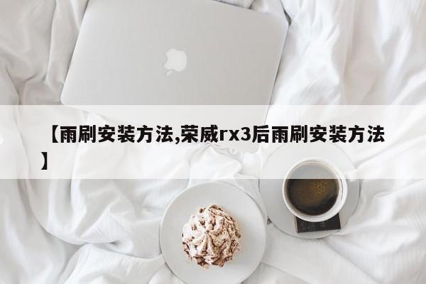 【雨刷安装方法,荣威rx3后雨刷安装方法】
