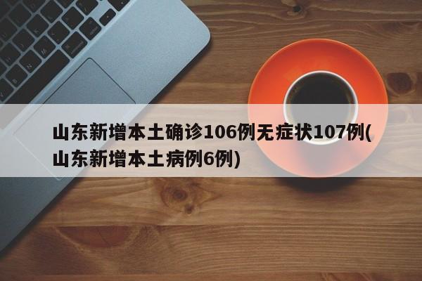 山东新增本土确诊106例无症状107例(山东新增本土病例6例)