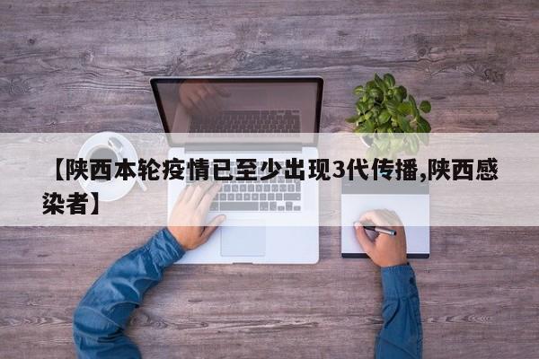 【陕西本轮疫情已至少出现3代传播,陕西感染者】