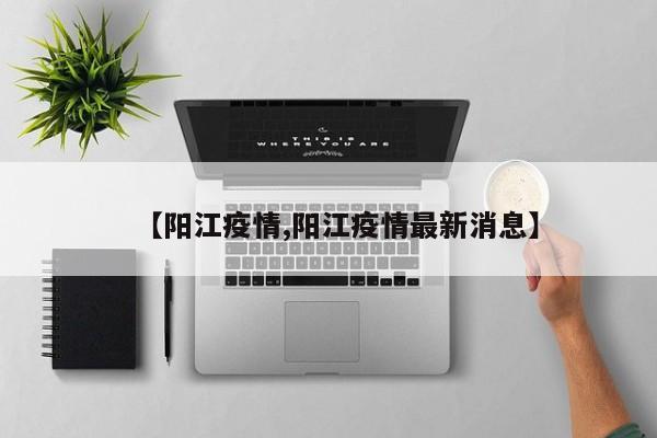 【阳江疫情,阳江疫情最新消息】