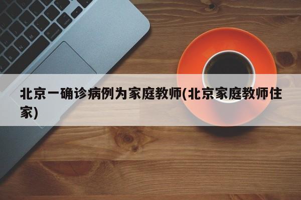 北京一确诊病例为家庭教师(北京家庭教师住家)