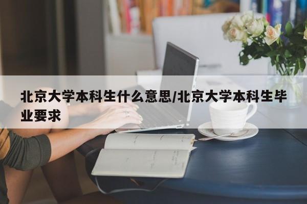 北京大学本科生什么意思/北京大学本科生毕业要求