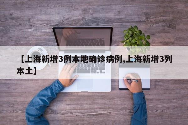 【上海新增3例本地确诊病例,上海新增3列本土】