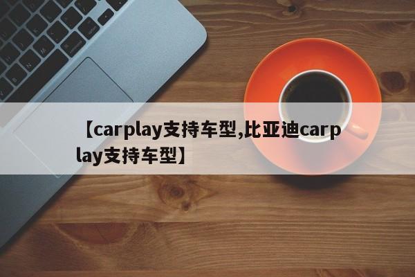 【carplay支持车型,比亚迪carplay支持车型】