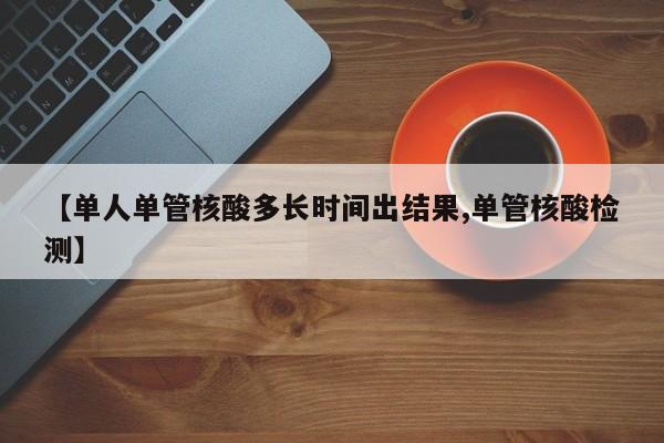 【单人单管核酸多长时间出结果,单管核酸检测】