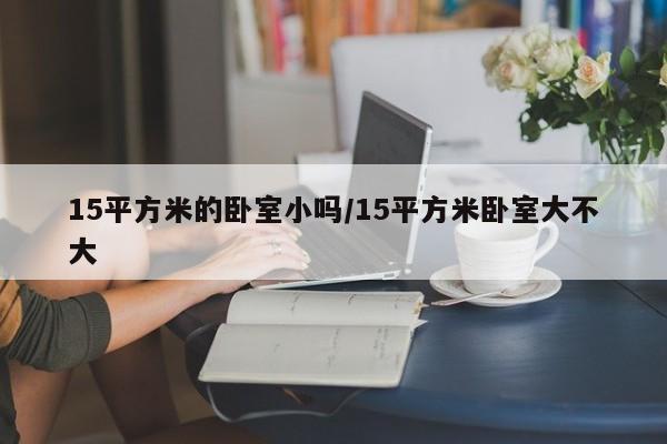 15平方米的卧室小吗/15平方米卧室大不大