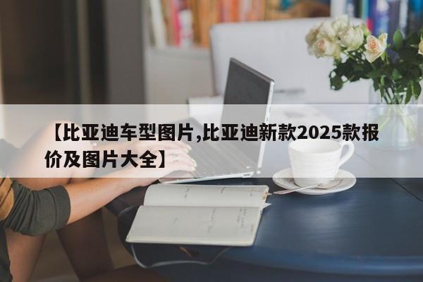 【比亚迪车型图片,比亚迪新款2025款报价及图片大全】