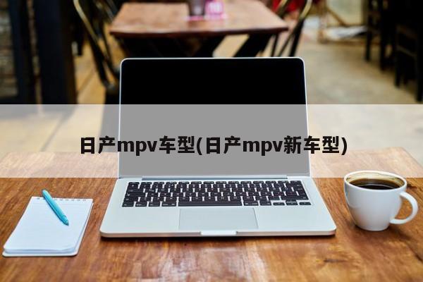 日产mpv车型(日产mpv新车型)