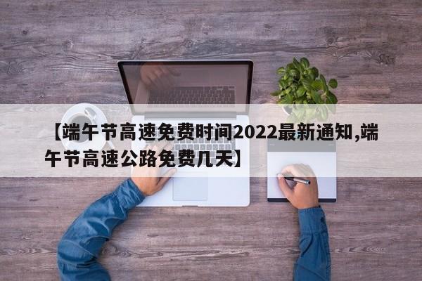 【端午节高速免费时间2022最新通知,端午节高速公路免费几天】