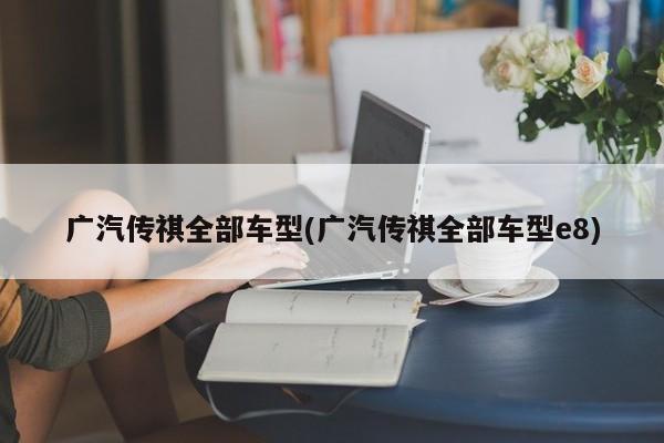 广汽传祺全部车型(广汽传祺全部车型e8)