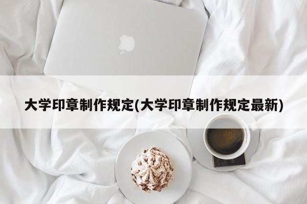 大学印章制作规定(大学印章制作规定最新)