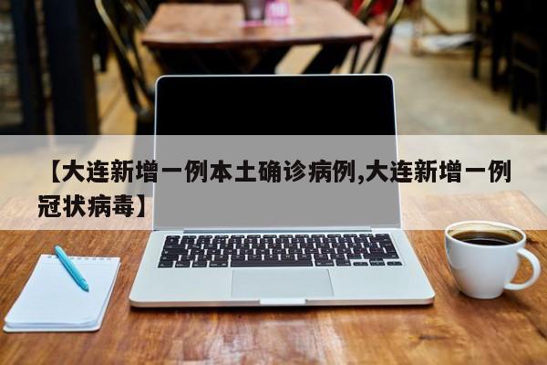 【大连新增一例本土确诊病例,大连新增一例冠状病毒】