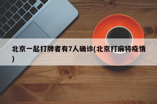 北京一起打牌者有7人确诊(北京打麻将疫情)