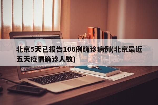 北京5天已报告106例确诊病例(北京最近五天疫情确诊人数)