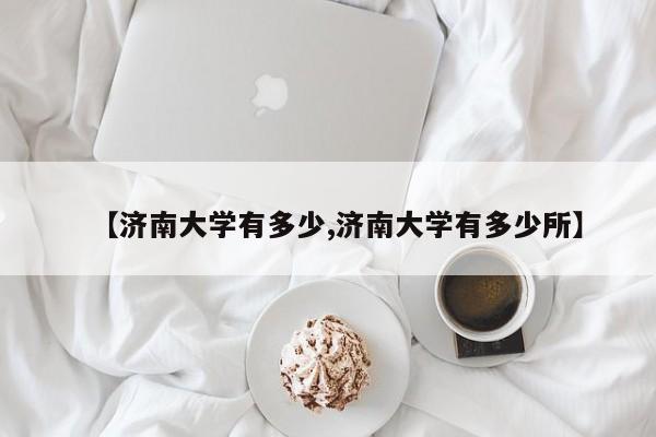 【济南大学有多少,济南大学有多少所】