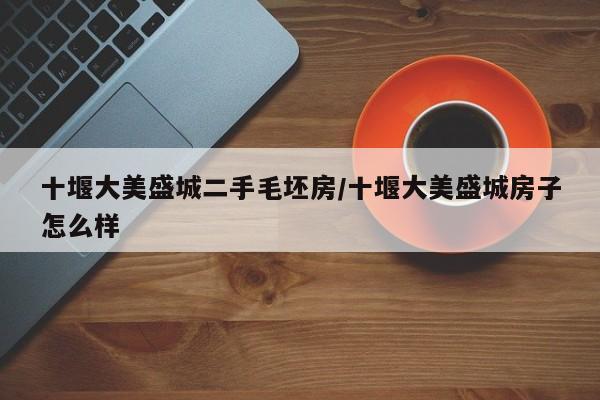 十堰大美盛城二手毛坯房/十堰大美盛城房子怎么样