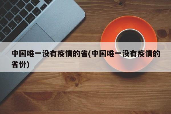 中国唯一没有疫情的省(中国唯一没有疫情的省份)