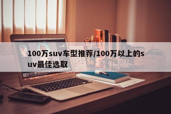 100万suv车型推荐/100万以上的suv最佳选取