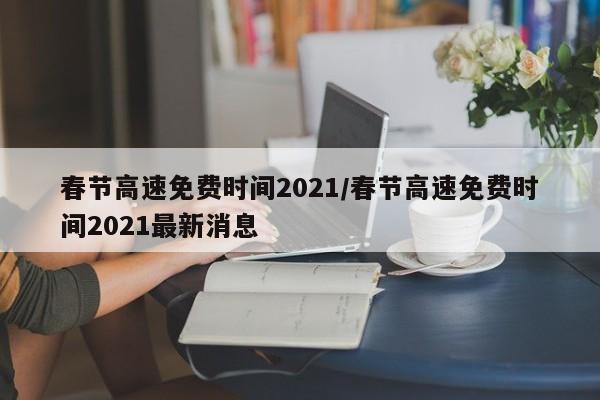 春节高速免费时间2021/春节高速免费时间2021最新消息