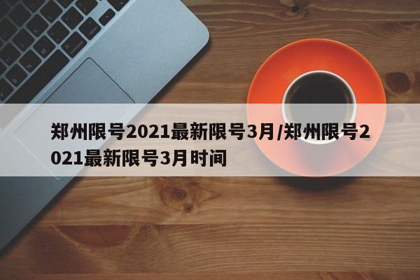 郑州限号2021最新限号3月/郑州限号2021最新限号3月时间