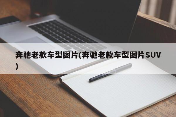 奔驰老款车型图片(奔驰老款车型图片SUV)