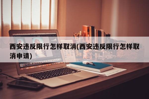 西安违反限行怎样取消(西安违反限行怎样取消申请)