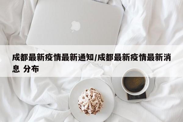 成都最新疫情最新通知/成都最新疫情最新消息 分布