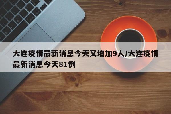 大连疫情最新消息今天又增加9人/大连疫情最新消息今天81例