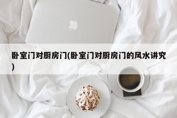 卧室门对厨房门(卧室门对厨房门的风水讲究)