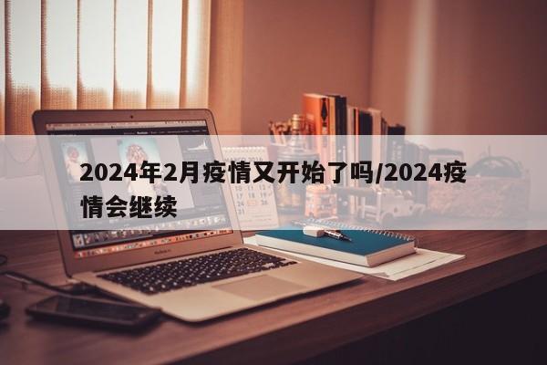 2024年2月疫情又开始了吗/2024疫情会继续