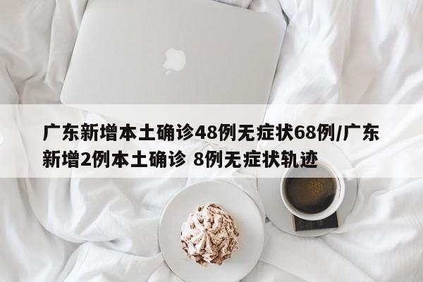 广东新增本土确诊48例无症状68例/广东新增2例本土确诊 8例无症状轨迹
