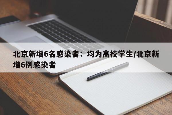 北京新增6名感染者：均为高校学生/北京新增6例感染者