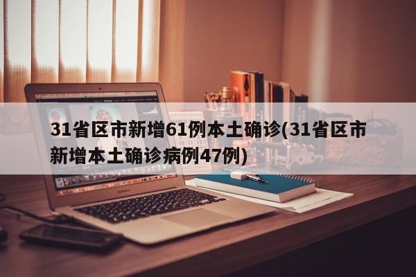 31省区市新增61例本土确诊(31省区市新增本土确诊病例47例)