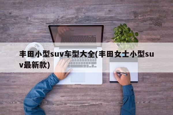 丰田小型suv车型大全(丰田女士小型suv最新款)