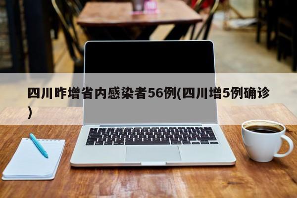 四川昨增省内感染者56例(四川增5例确诊)