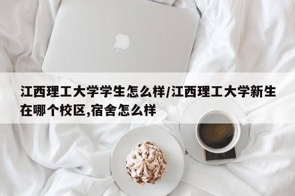 江西理工大学学生怎么样/江西理工大学新生在哪个校区,宿舍怎么样