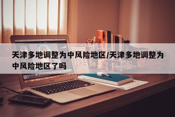 天津多地调整为中风险地区/天津多地调整为中风险地区了吗
