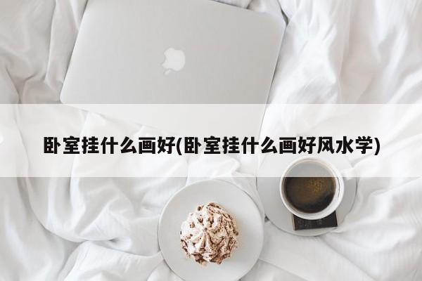 卧室挂什么画好(卧室挂什么画好风水学)