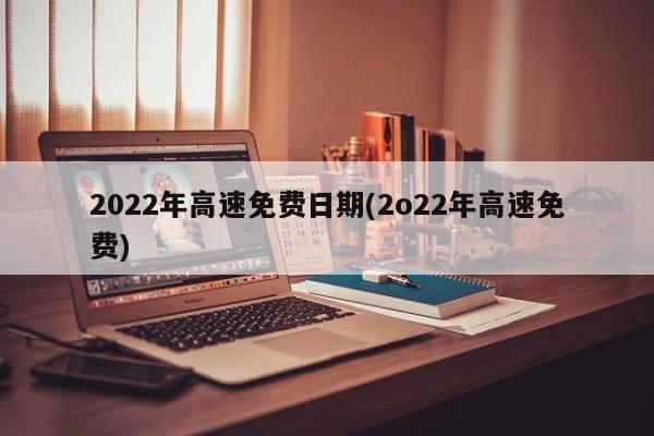 2022年高速免费日期(2o22年高速免费)