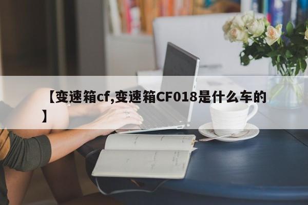 【变速箱cf,变速箱CF018是什么车的】