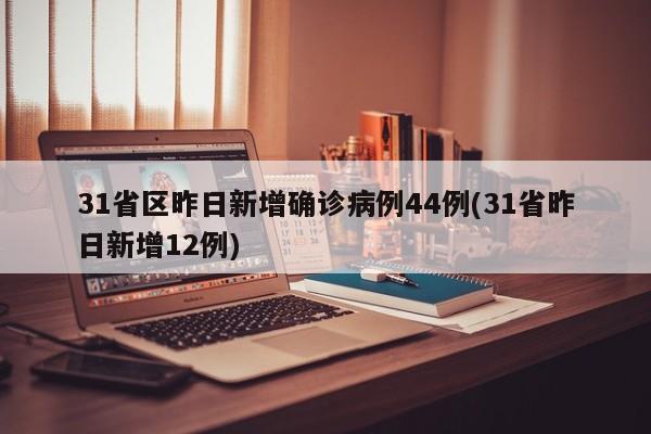 31省区昨日新增确诊病例44例(31省昨日新增12例)