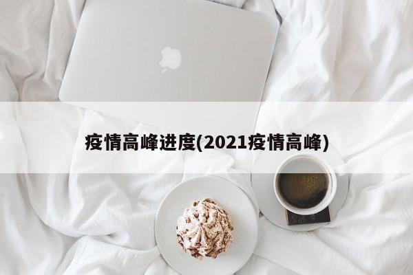 疫情高峰进度(2021疫情高峰)