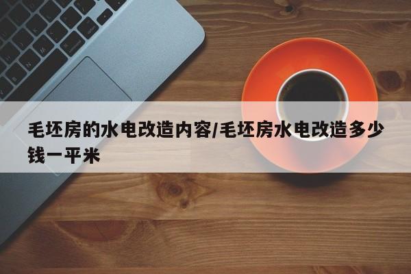 毛坯房的水电改造内容/毛坯房水电改造多少钱一平米