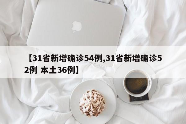 【31省新增确诊54例,31省新增确诊52例 本土36例】