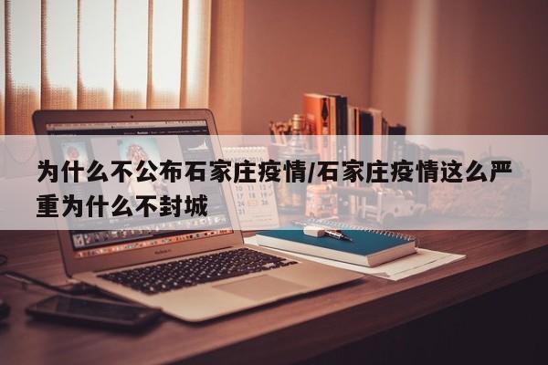 为什么不公布石家庄疫情/石家庄疫情这么严重为什么不封城