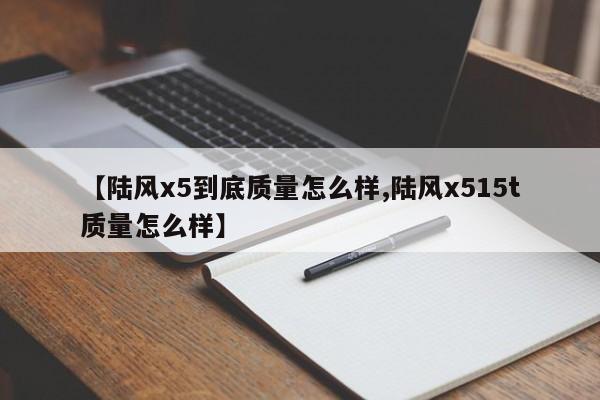 【陆风x5到底质量怎么样,陆风x515t质量怎么样】