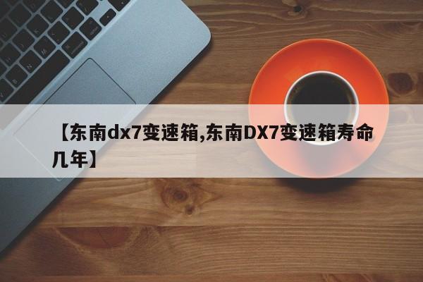 【东南dx7变速箱,东南DX7变速箱寿命几年】