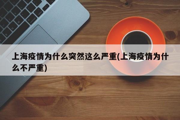 上海疫情为什么突然这么严重(上海疫情为什么不严重)