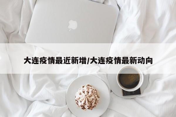 大连疫情最近新增/大连疫情最新动向